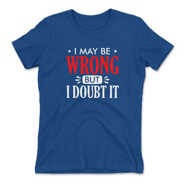 I May Be Wrong, But I Doubt It Womens T-Shirt in Royal color